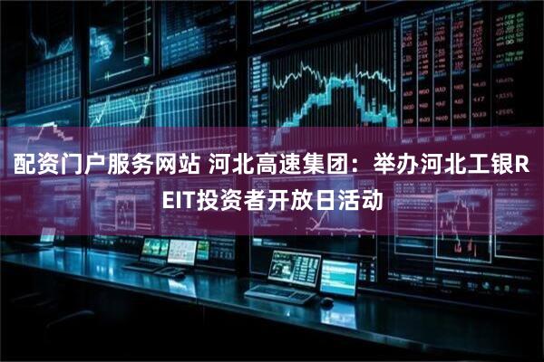 配资门户服务网站 河北高速集团：举办河北工银REIT投资者开放日活动