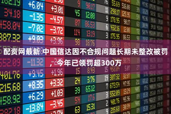 配资网最新 中国信达因不合规问题长期未整改被罚，今年已领罚超300万