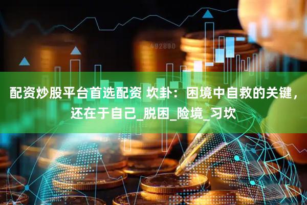 配资炒股平台首选配资 坎卦：困境中自救的关键，还在于自己_脱困_险境_习坎