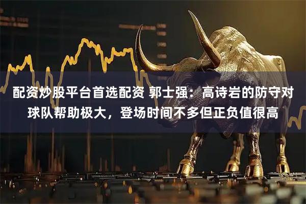配资炒股平台首选配资 郭士强：高诗岩的防守对球队帮助极大，登场时间不多但正负值很高