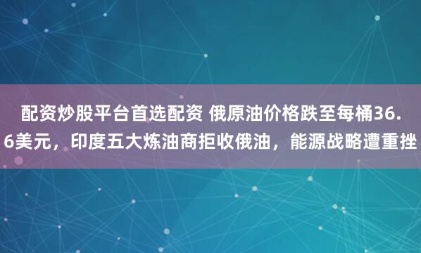 配资炒股平台首选配资 俄原油价格跌至每桶36.6美元，印度五大炼油商拒收俄油，能源战略遭重挫