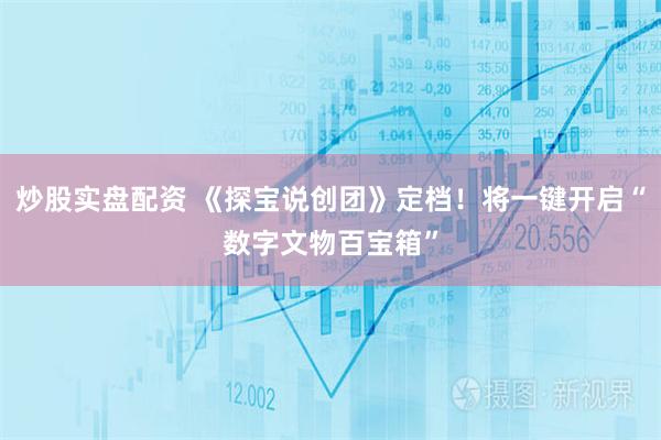 炒股实盘配资 《探宝说创团》定档！将一键开启“数字文物百宝箱”