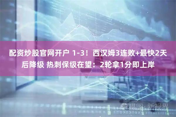 配资炒股官网开户 1-3！西汉姆3连败+最快2天后降级 热刺保级在望：2轮拿1分即上岸