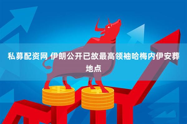 私募配资网 伊朗公开已故最高领袖哈梅内伊安葬地点