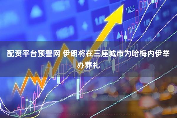 配资平台预警网 伊朗将在三座城市为哈梅内伊举办葬礼